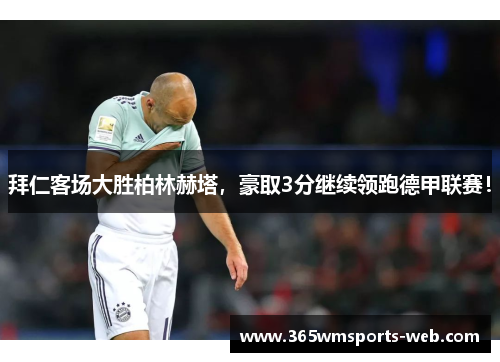 拜仁客场大胜柏林赫塔，豪取3分继续领跑德甲联赛！