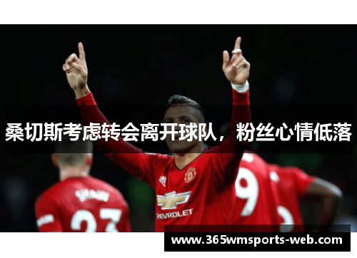 桑切斯考虑转会离开球队，粉丝心情低落