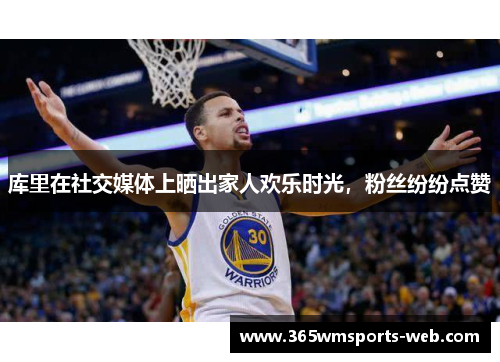 库里在社交媒体上晒出家人欢乐时光，粉丝纷纷点赞