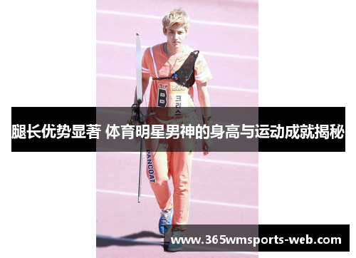 腿长优势显著 体育明星男神的身高与运动成就揭秘