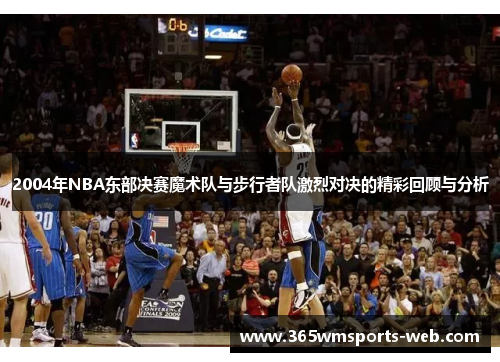 2004年NBA东部决赛魔术队与步行者队激烈对决的精彩回顾与分析