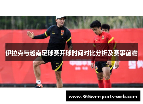 伊拉克与越南足球赛开球时间对比分析及赛事前瞻
