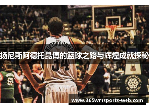 扬尼斯阿德托昆博的篮球之路与辉煌成就探秘