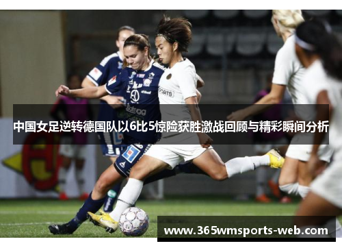 中国女足逆转德国队以6比5惊险获胜激战回顾与精彩瞬间分析