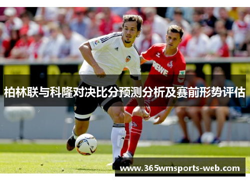 柏林联与科隆对决比分预测分析及赛前形势评估